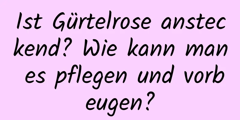 Ist Gürtelrose ansteckend? Wie kann man es pflegen und vorbeugen?