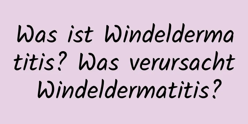 Was ist Windeldermatitis? Was verursacht Windeldermatitis?