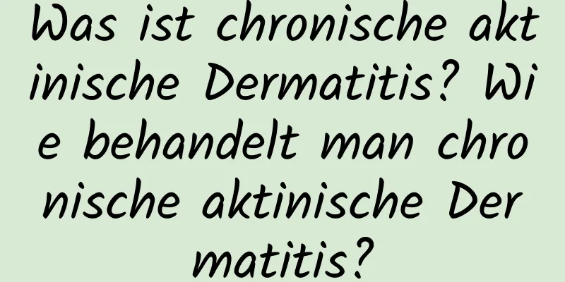 Was ist chronische aktinische Dermatitis? Wie behandelt man chronische aktinische Dermatitis?