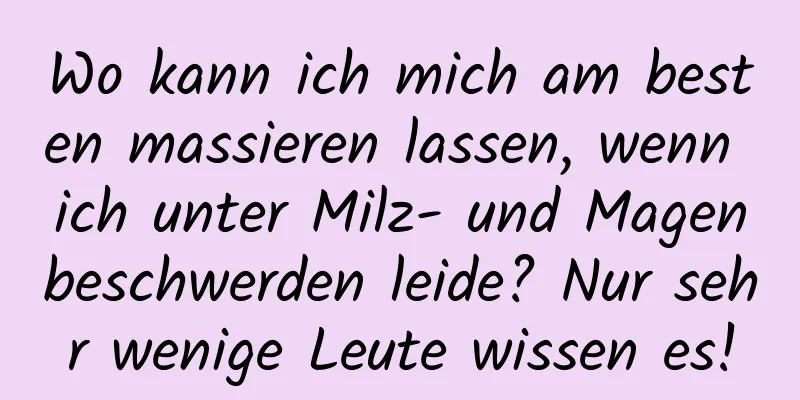 Wo kann ich mich am besten massieren lassen, wenn ich unter Milz- und Magenbeschwerden leide? Nur sehr wenige Leute wissen es!