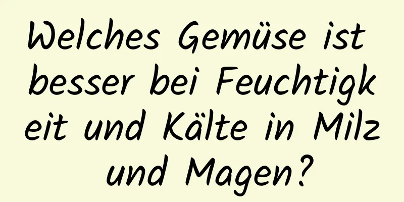 Welches Gemüse ist besser bei Feuchtigkeit und Kälte in Milz und Magen?