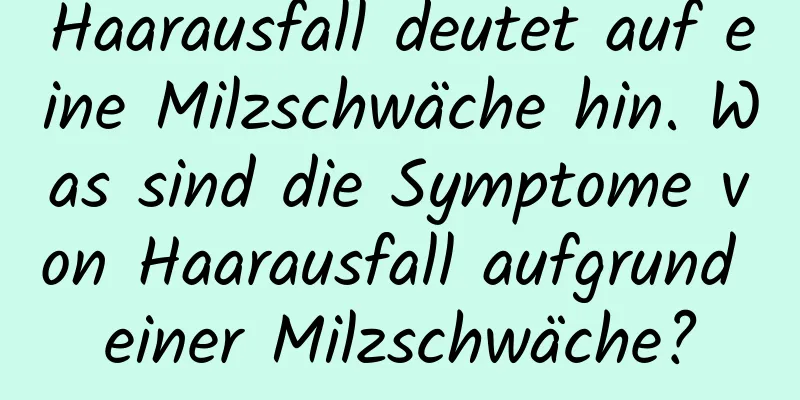 Haarausfall deutet auf eine Milzschwäche hin. Was sind die Symptome von Haarausfall aufgrund einer Milzschwäche?