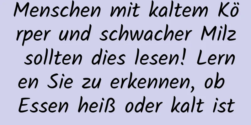 Menschen mit kaltem Körper und schwacher Milz sollten dies lesen! Lernen Sie zu erkennen, ob Essen heiß oder kalt ist