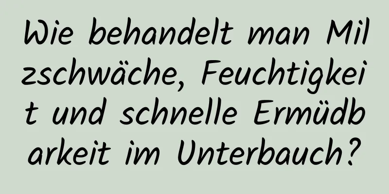 Wie behandelt man Milzschwäche, Feuchtigkeit und schnelle Ermüdbarkeit im Unterbauch?