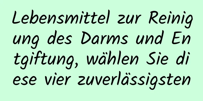 Lebensmittel zur Reinigung des Darms und Entgiftung, wählen Sie diese vier zuverlässigsten