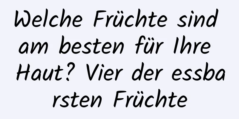 Welche Früchte sind am besten für Ihre Haut? Vier der essbarsten Früchte