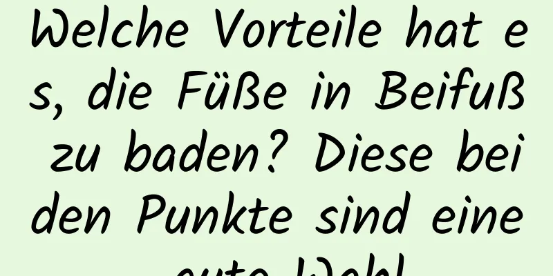 Welche Vorteile hat es, die Füße in Beifuß zu baden? Diese beiden Punkte sind eine gute Wahl