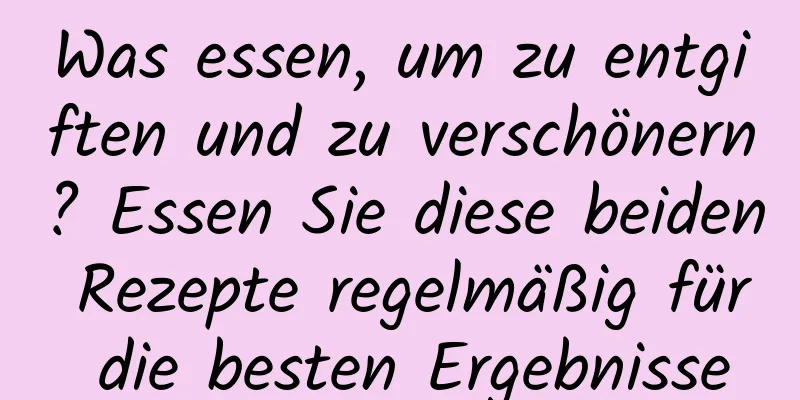 Was essen, um zu entgiften und zu verschönern? Essen Sie diese beiden Rezepte regelmäßig für die besten Ergebnisse