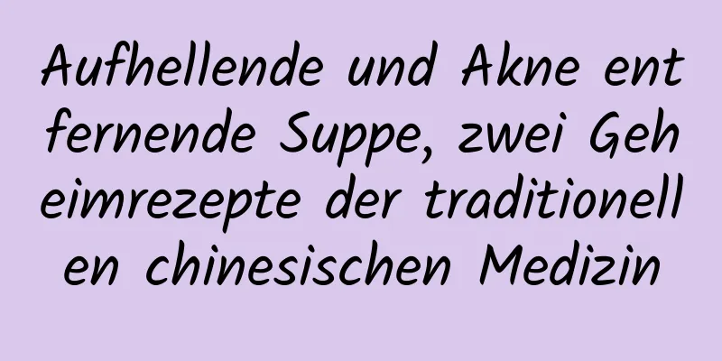 Aufhellende und Akne entfernende Suppe, zwei Geheimrezepte der traditionellen chinesischen Medizin