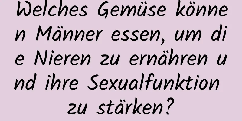 Welches Gemüse können Männer essen, um die Nieren zu ernähren und ihre Sexualfunktion zu stärken?