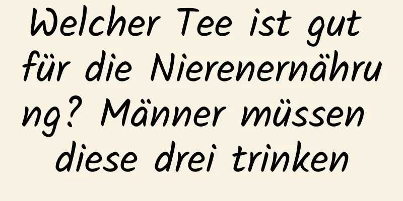 Welcher Tee ist gut für die Nierenernährung? Männer müssen diese drei trinken