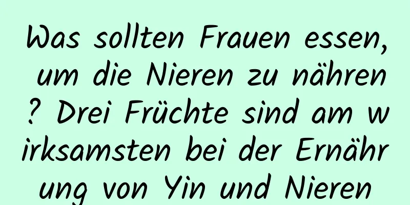 Was sollten Frauen essen, um die Nieren zu nähren? Drei Früchte sind am wirksamsten bei der Ernährung von Yin und Nieren