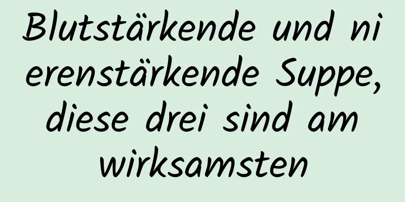 Blutstärkende und nierenstärkende Suppe, diese drei sind am wirksamsten