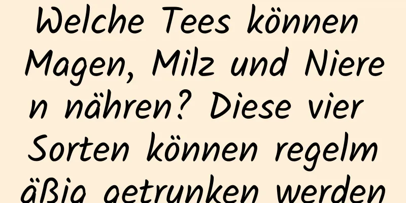 Welche Tees können Magen, Milz und Nieren nähren? Diese vier Sorten können regelmäßig getrunken werden