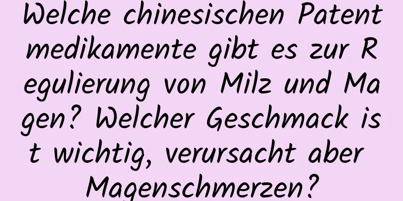 Welche chinesischen Patentmedikamente gibt es zur Regulierung von Milz und Magen? Welcher Geschmack ist wichtig, verursacht aber Magenschmerzen?