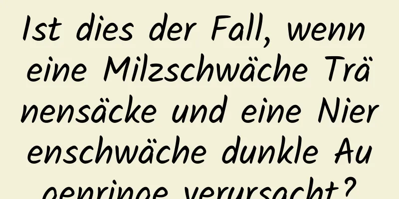 Ist dies der Fall, wenn eine Milzschwäche Tränensäcke und eine Nierenschwäche dunkle Augenringe verursacht?