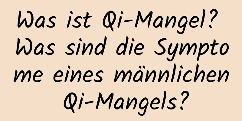 Was ist Qi-Mangel? Was sind die Symptome eines männlichen Qi-Mangels?