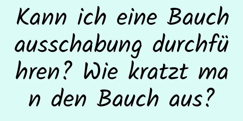 Kann ich eine Bauchausschabung durchführen? Wie kratzt man den Bauch aus?