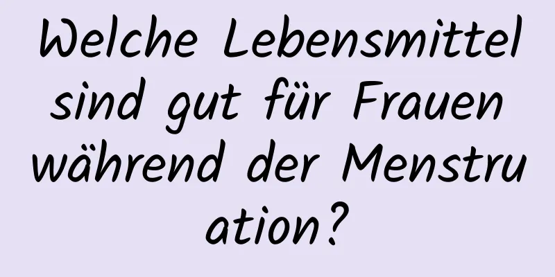 Welche Lebensmittel sind gut für Frauen während der Menstruation?