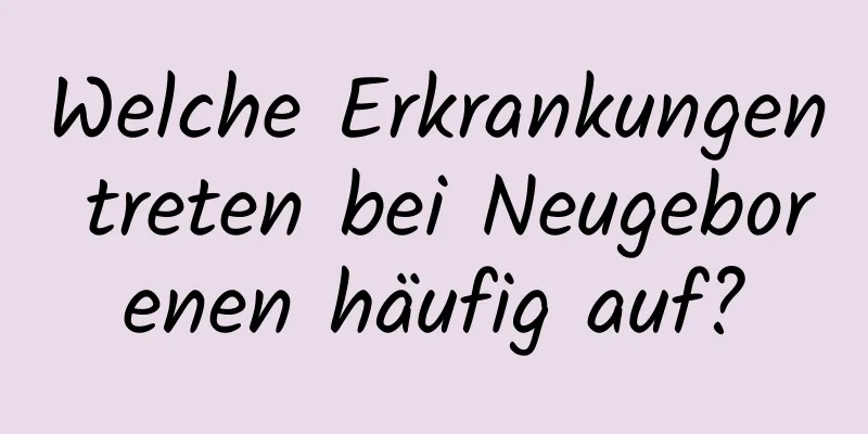 Welche Erkrankungen treten bei Neugeborenen häufig auf?