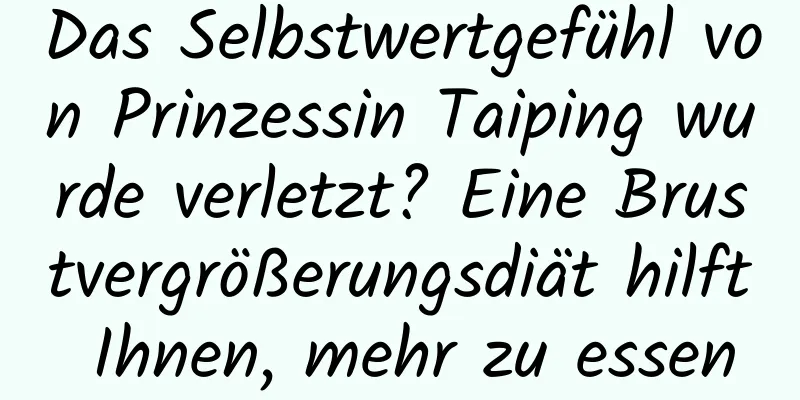 Das Selbstwertgefühl von Prinzessin Taiping wurde verletzt? Eine Brustvergrößerungsdiät hilft Ihnen, mehr zu essen