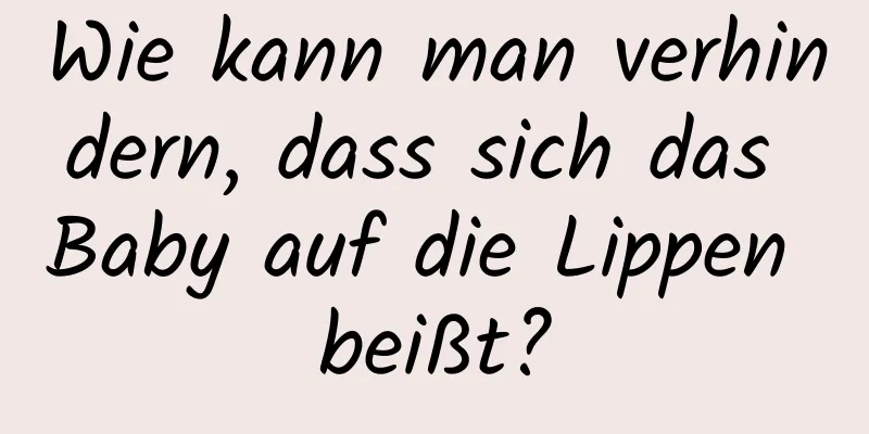 Wie kann man verhindern, dass sich das Baby auf die Lippen beißt?