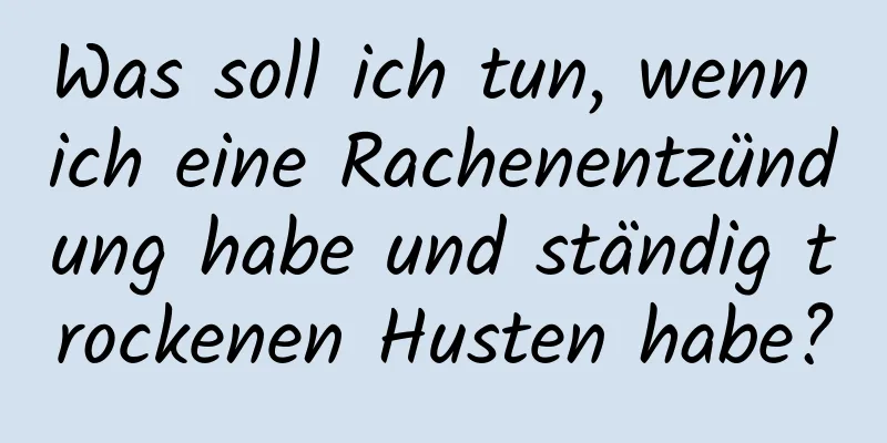 Was soll ich tun, wenn ich eine Rachenentzündung habe und ständig trockenen Husten habe?