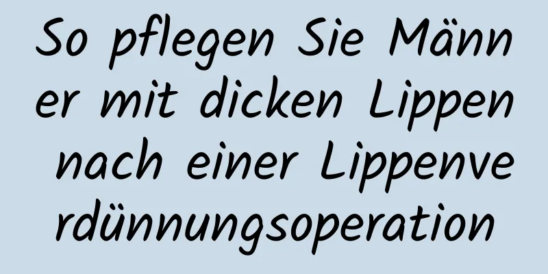 So pflegen Sie Männer mit dicken Lippen nach einer Lippenverdünnungsoperation