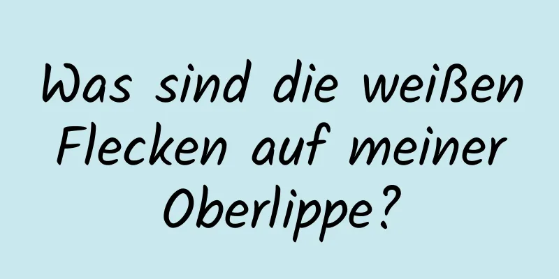 Was sind die weißen Flecken auf meiner Oberlippe?