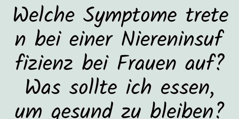 Welche Symptome treten bei einer Niereninsuffizienz bei Frauen auf? Was sollte ich essen, um gesund zu bleiben?