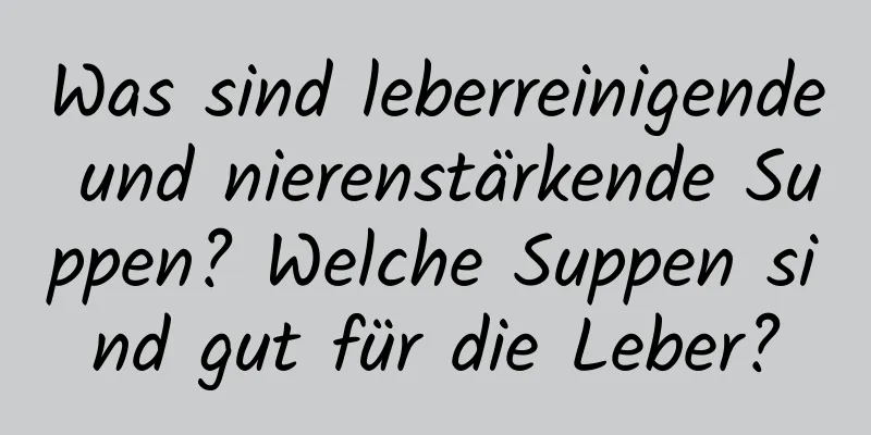 Was sind leberreinigende und nierenstärkende Suppen? Welche Suppen sind gut für die Leber?