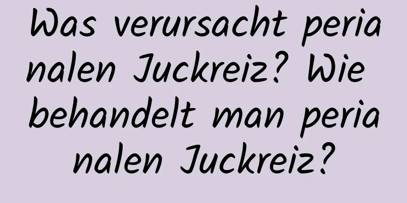 Was verursacht perianalen Juckreiz? Wie behandelt man perianalen Juckreiz?