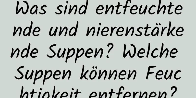 Was sind entfeuchtende und nierenstärkende Suppen? Welche Suppen können Feuchtigkeit entfernen?