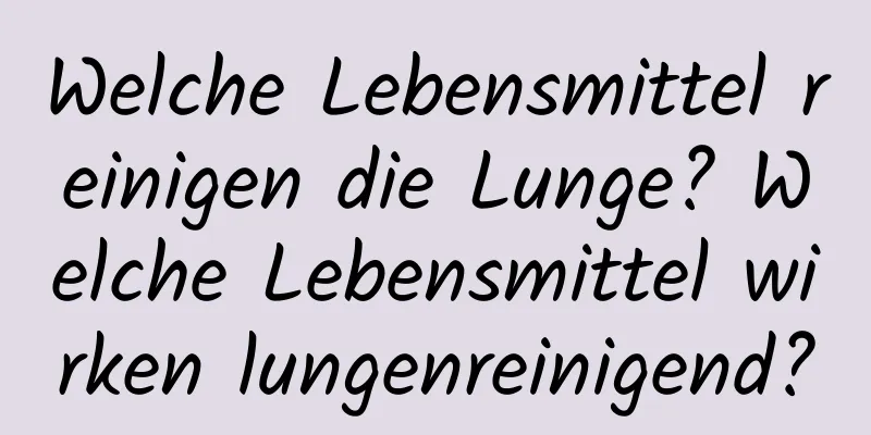 Welche Lebensmittel reinigen die Lunge? Welche Lebensmittel wirken lungenreinigend?