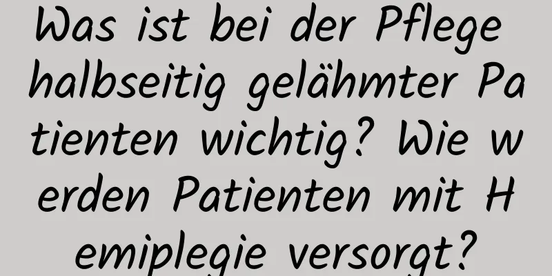 Was ist bei der Pflege halbseitig gelähmter Patienten wichtig? Wie werden Patienten mit Hemiplegie versorgt?