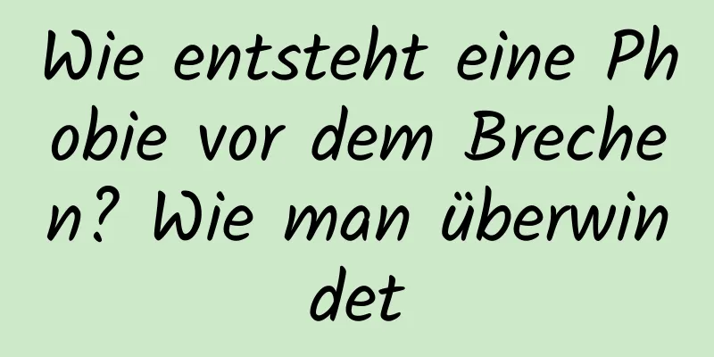 Wie entsteht eine Phobie vor dem Brechen? Wie man überwindet