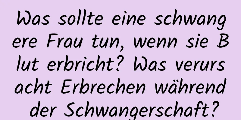 Was sollte eine schwangere Frau tun, wenn sie Blut erbricht? Was verursacht Erbrechen während der Schwangerschaft?