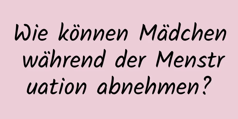 Wie können Mädchen während der Menstruation abnehmen?