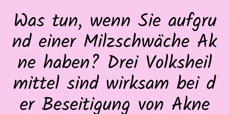 Was tun, wenn Sie aufgrund einer Milzschwäche Akne haben? Drei Volksheilmittel sind wirksam bei der Beseitigung von Akne