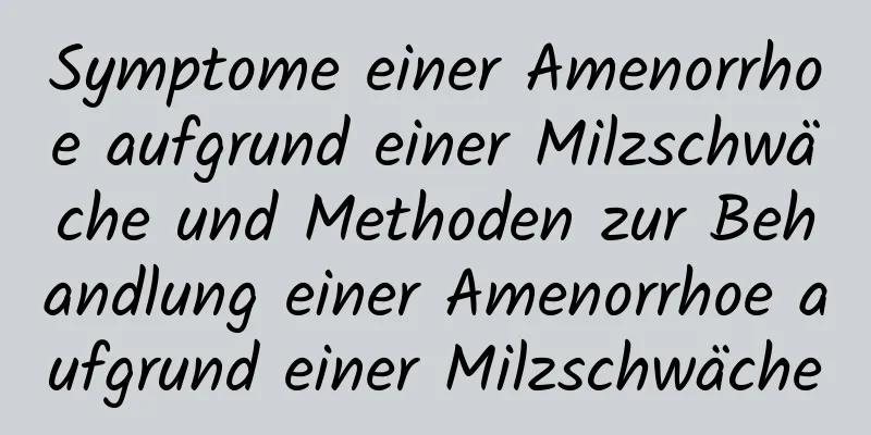 Symptome einer Amenorrhoe aufgrund einer Milzschwäche und Methoden zur Behandlung einer Amenorrhoe aufgrund einer Milzschwäche