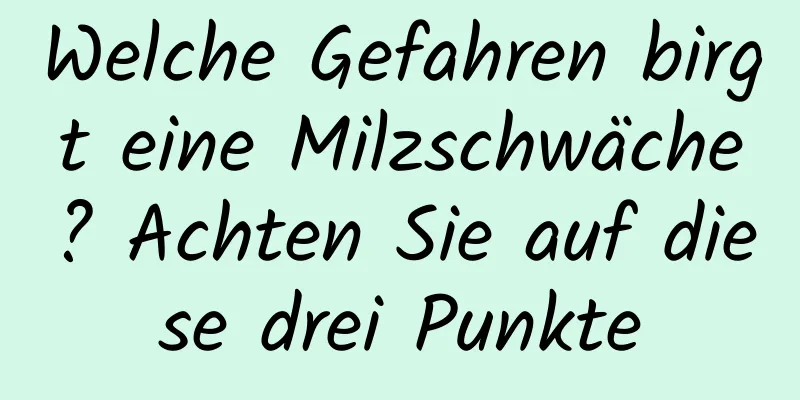 Welche Gefahren birgt eine Milzschwäche? Achten Sie auf diese drei Punkte