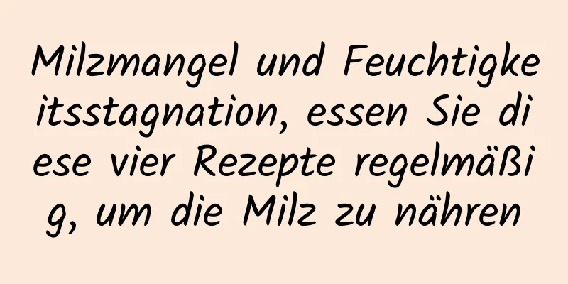 Milzmangel und Feuchtigkeitsstagnation, essen Sie diese vier Rezepte regelmäßig, um die Milz zu nähren