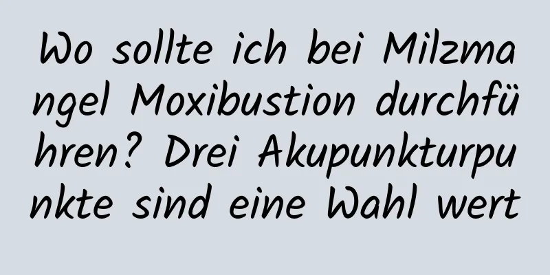 Wo sollte ich bei Milzmangel Moxibustion durchführen? Drei Akupunkturpunkte sind eine Wahl wert