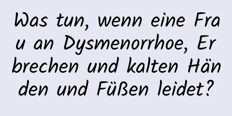 Was tun, wenn eine Frau an Dysmenorrhoe, Erbrechen und kalten Händen und Füßen leidet?