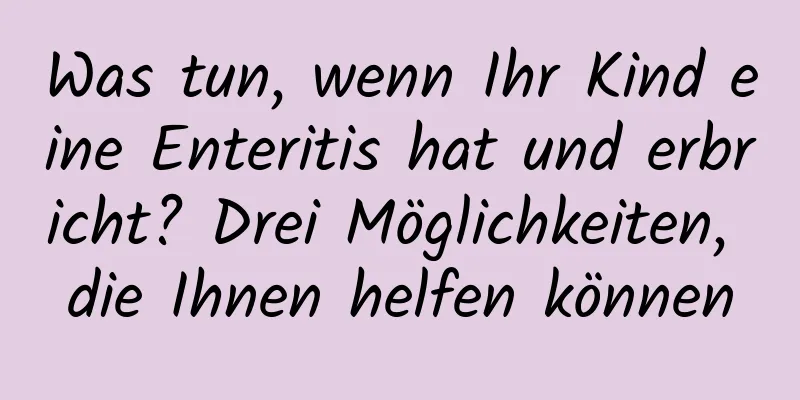 Was tun, wenn Ihr Kind eine Enteritis hat und erbricht? Drei Möglichkeiten, die Ihnen helfen können