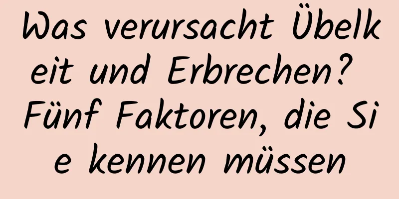 Was verursacht Übelkeit und Erbrechen? Fünf Faktoren, die Sie kennen müssen