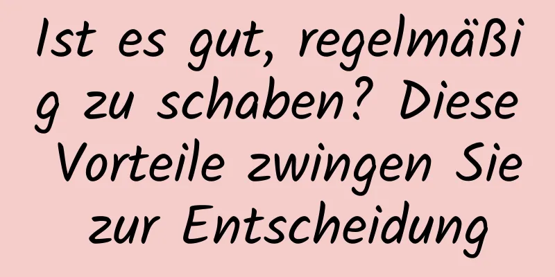 Ist es gut, regelmäßig zu schaben? Diese Vorteile zwingen Sie zur Entscheidung