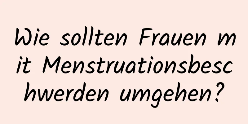 Wie sollten Frauen mit Menstruationsbeschwerden umgehen?