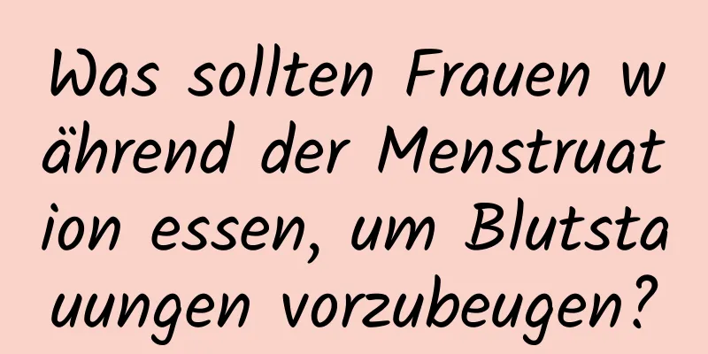 Was sollten Frauen während der Menstruation essen, um Blutstauungen vorzubeugen?