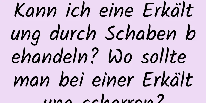 Kann ich eine Erkältung durch Schaben behandeln? Wo sollte man bei einer Erkältung scharren?